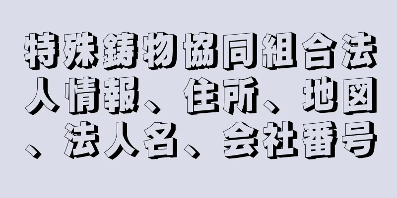 特殊鋳物協同組合法人情報、住所、地図、法人名、会社番号