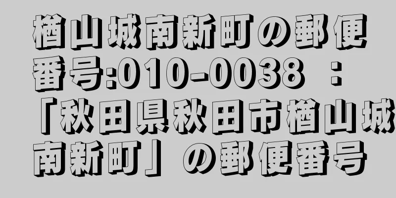 楢山城南新町の郵便番号:010-0038 ： 「秋田県秋田市楢山城南新町」の郵便番号