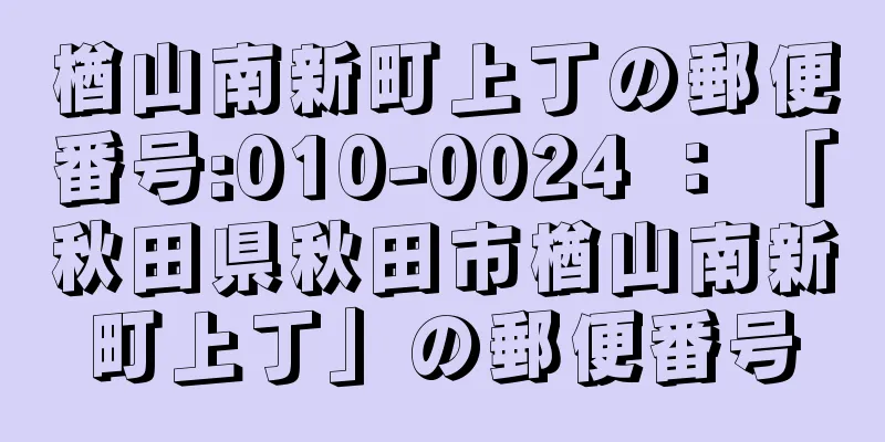 楢山南新町上丁の郵便番号:010-0024 ： 「秋田県秋田市楢山南新町上丁」の郵便番号