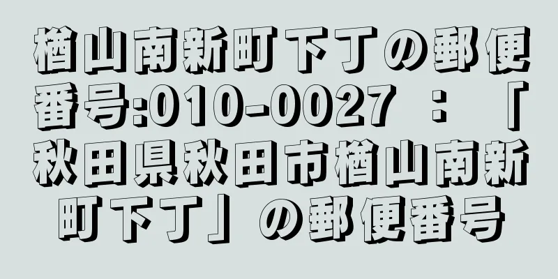 楢山南新町下丁の郵便番号:010-0027 ： 「秋田県秋田市楢山南新町下丁」の郵便番号