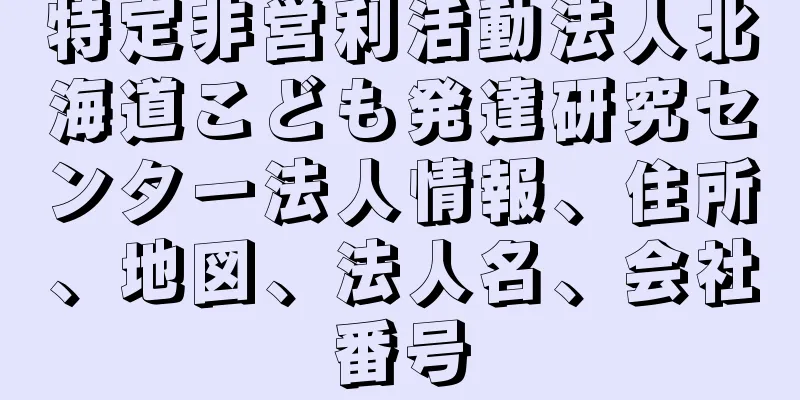 特定非営利活動法人北海道こども発達研究センター法人情報、住所、地図、法人名、会社番号