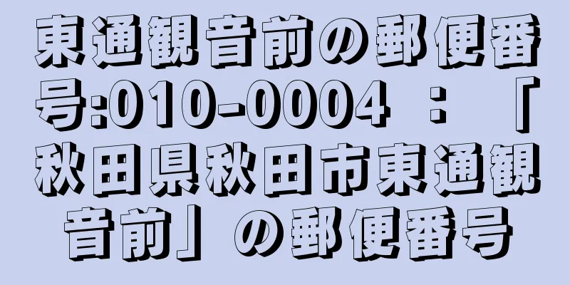 東通観音前の郵便番号:010-0004 ： 「秋田県秋田市東通観音前」の郵便番号