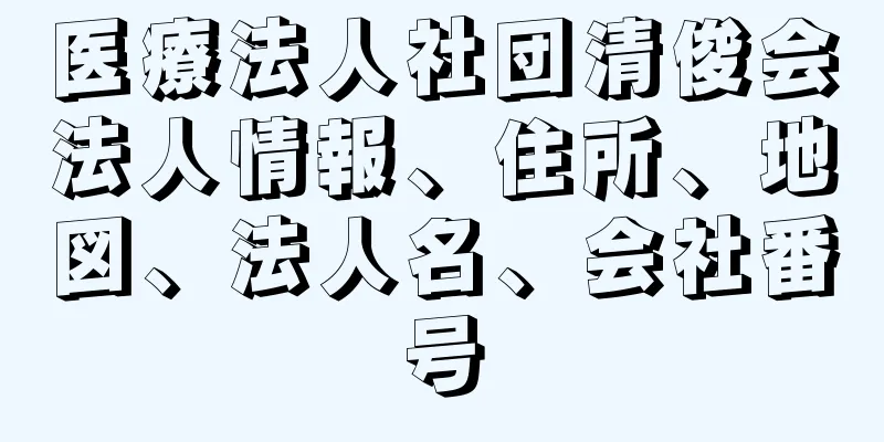 医療法人社団清俊会法人情報、住所、地図、法人名、会社番号