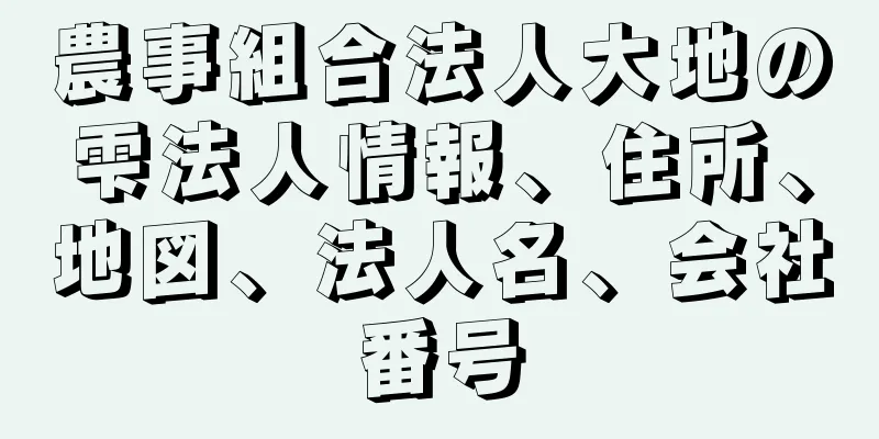 農事組合法人大地の雫法人情報、住所、地図、法人名、会社番号