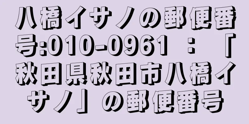 八橋イサノの郵便番号:010-0961 ： 「秋田県秋田市八橋イサノ」の郵便番号