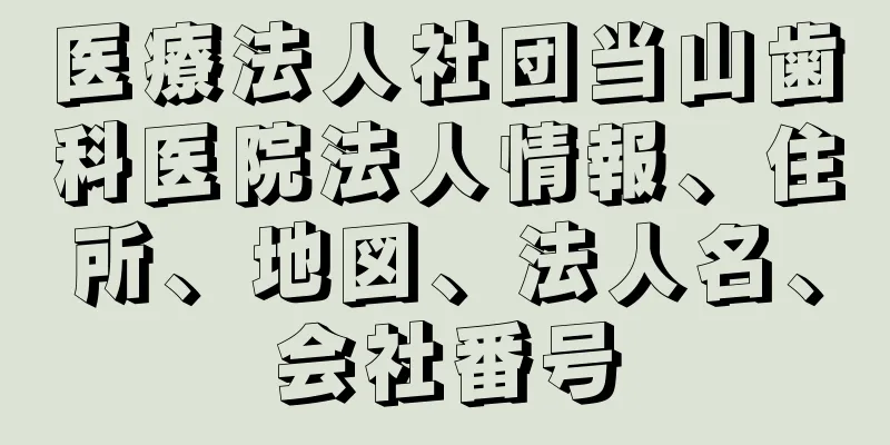 医療法人社団当山歯科医院法人情報、住所、地図、法人名、会社番号