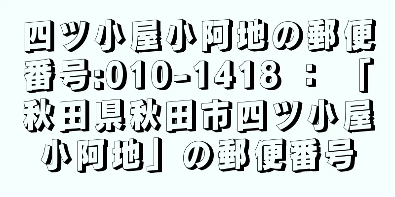 四ツ小屋小阿地の郵便番号:010-1418 ： 「秋田県秋田市四ツ小屋小阿地」の郵便番号