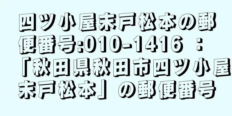 四ツ小屋末戸松本の郵便番号:010-1416 ： 「秋田県秋田市四ツ小屋末戸松本」の郵便番号