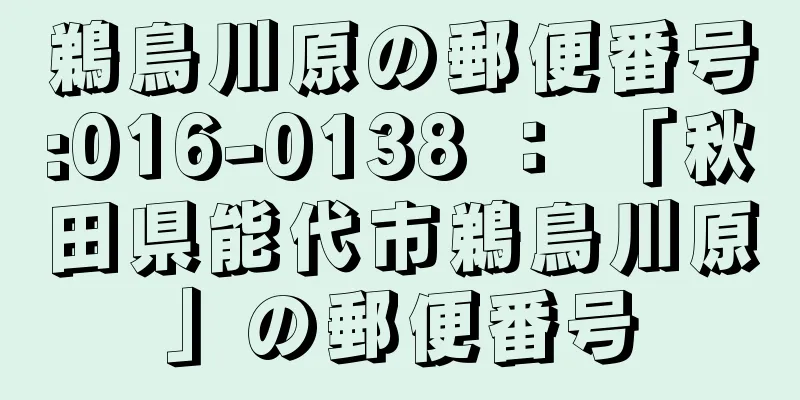 鵜鳥川原の郵便番号:016-0138 ： 「秋田県能代市鵜鳥川原」の郵便番号