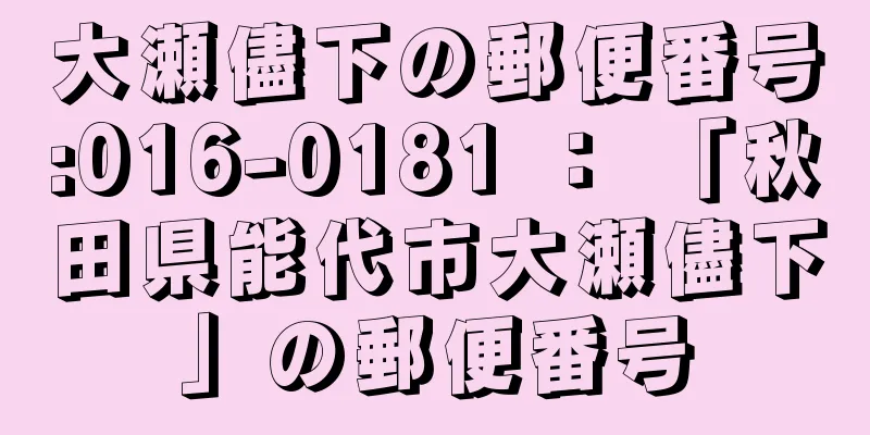 大瀬儘下の郵便番号:016-0181 ： 「秋田県能代市大瀬儘下」の郵便番号