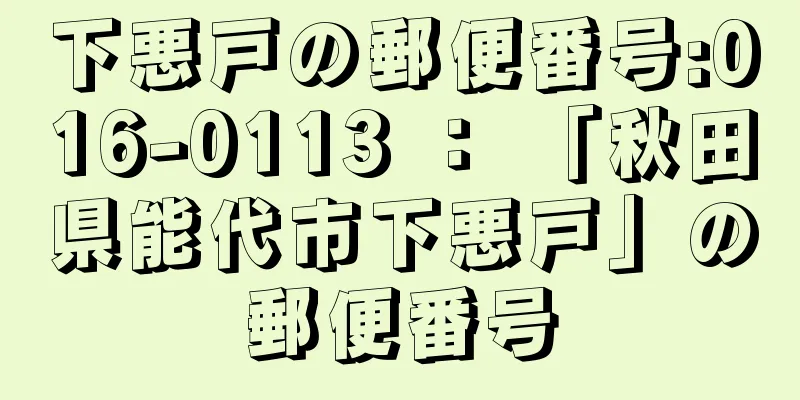 下悪戸の郵便番号:016-0113 ： 「秋田県能代市下悪戸」の郵便番号