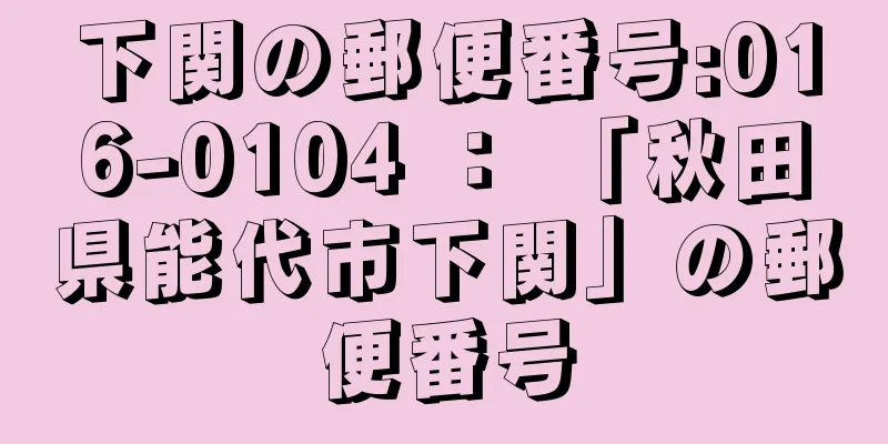 下関の郵便番号:016-0104 ： 「秋田県能代市下関」の郵便番号