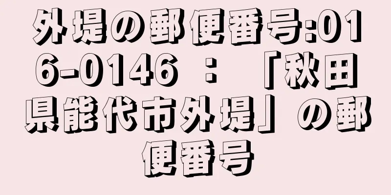 外堤の郵便番号:016-0146 ： 「秋田県能代市外堤」の郵便番号