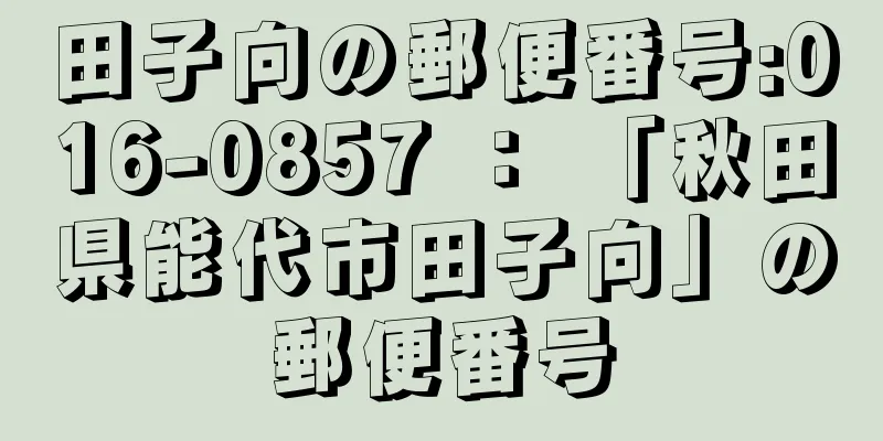 田子向の郵便番号:016-0857 ： 「秋田県能代市田子向」の郵便番号