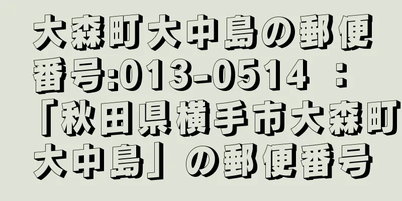 大森町大中島の郵便番号:013-0514 ： 「秋田県横手市大森町大中島」の郵便番号