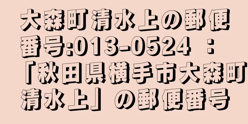 大森町清水上の郵便番号:013-0524 ： 「秋田県横手市大森町清水上」の郵便番号