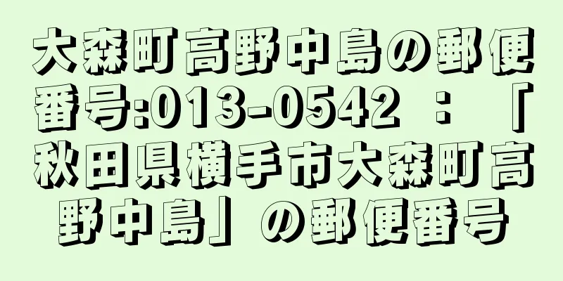 大森町高野中島の郵便番号:013-0542 ： 「秋田県横手市大森町高野中島」の郵便番号