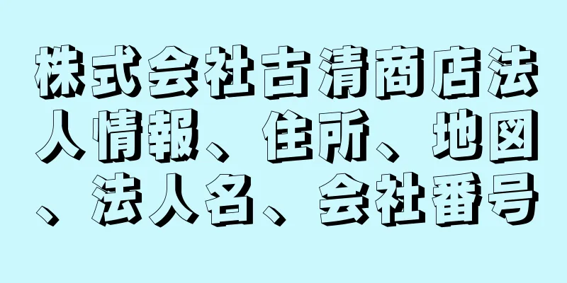 株式会社古清商店法人情報、住所、地図、法人名、会社番号