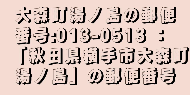 大森町湯ノ島の郵便番号:013-0513 ： 「秋田県横手市大森町湯ノ島」の郵便番号