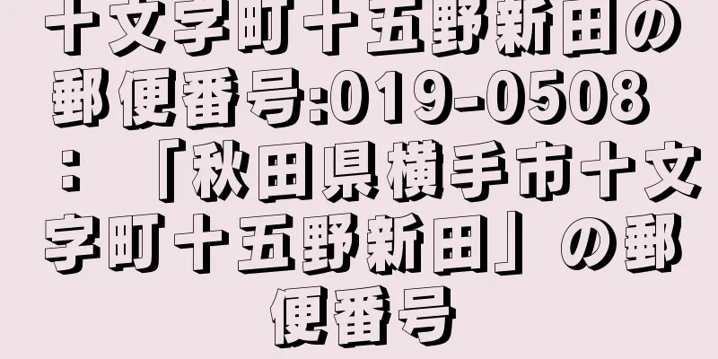 十文字町十五野新田の郵便番号:019-0508 ： 「秋田県横手市十文字町十五野新田」の郵便番号