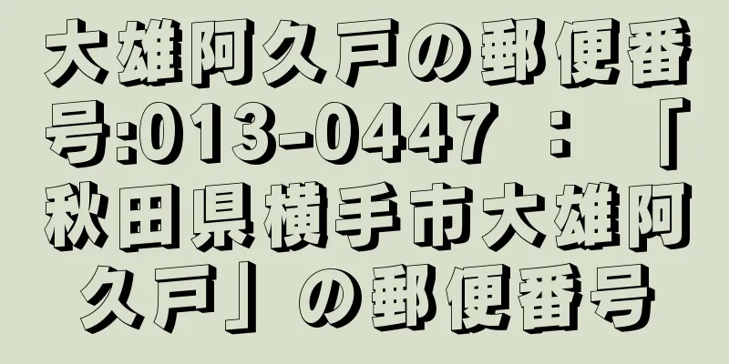 大雄阿久戸の郵便番号:013-0447 ： 「秋田県横手市大雄阿久戸」の郵便番号