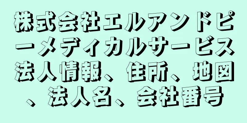株式会社エルアンドピーメディカルサービス法人情報、住所、地図、法人名、会社番号
