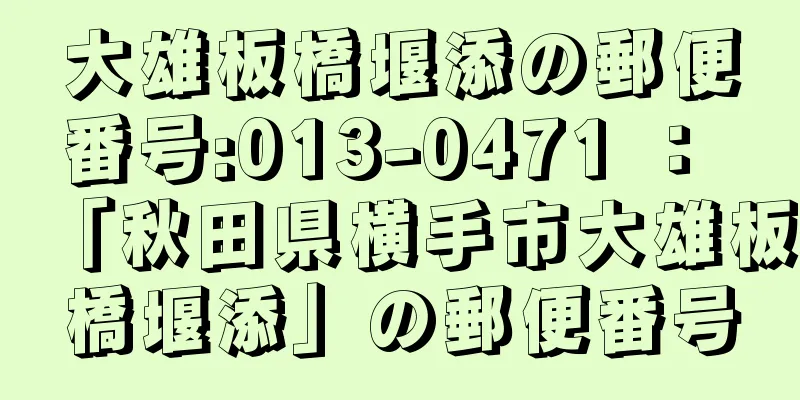 大雄板橋堰添の郵便番号:013-0471 ： 「秋田県横手市大雄板橋堰添」の郵便番号