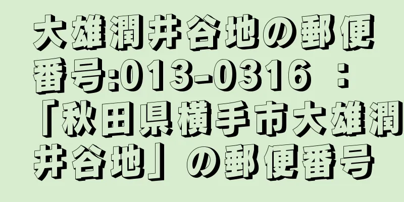 大雄潤井谷地の郵便番号:013-0316 ： 「秋田県横手市大雄潤井谷地」の郵便番号