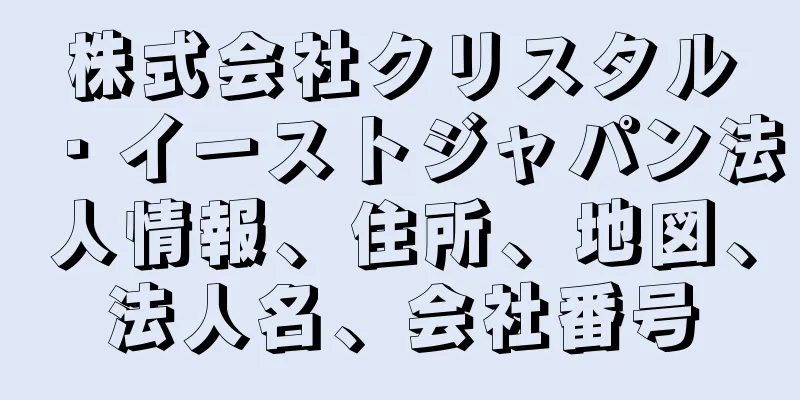 株式会社クリスタル・イーストジャパン法人情報、住所、地図、法人名、会社番号