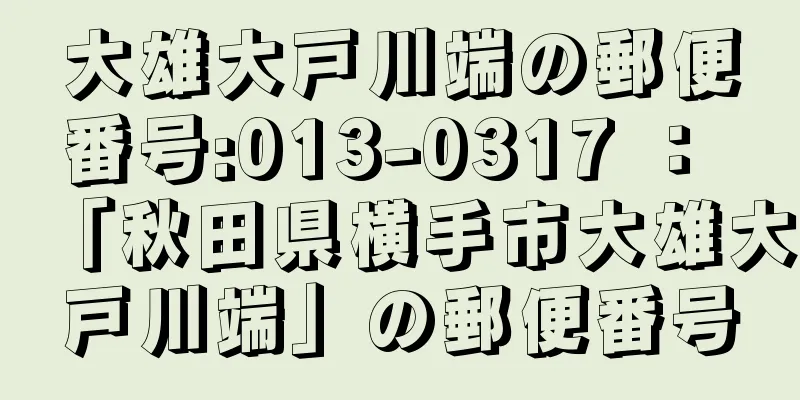 大雄大戸川端の郵便番号:013-0317 ： 「秋田県横手市大雄大戸川端」の郵便番号