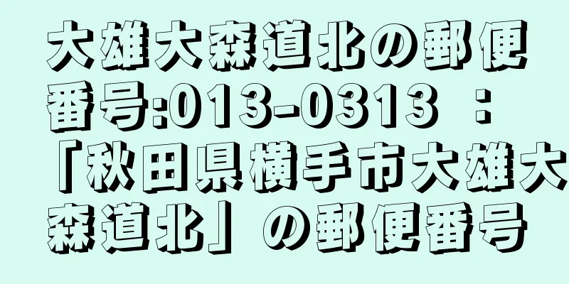 大雄大森道北の郵便番号:013-0313 ： 「秋田県横手市大雄大森道北」の郵便番号