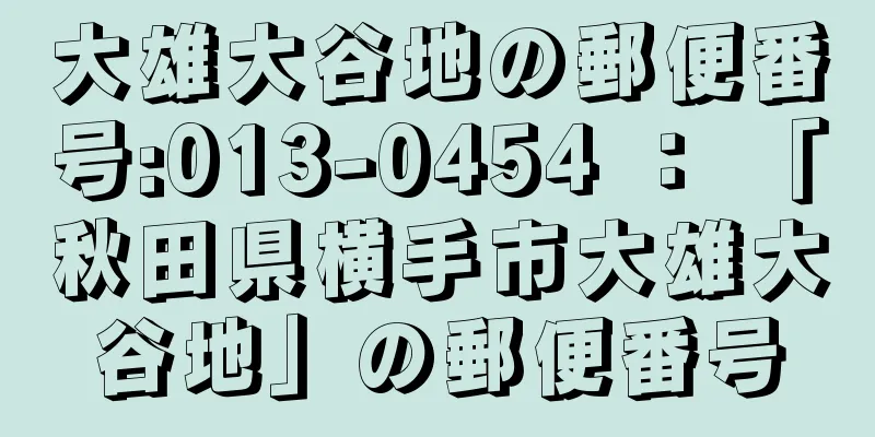 大雄大谷地の郵便番号:013-0454 ： 「秋田県横手市大雄大谷地」の郵便番号