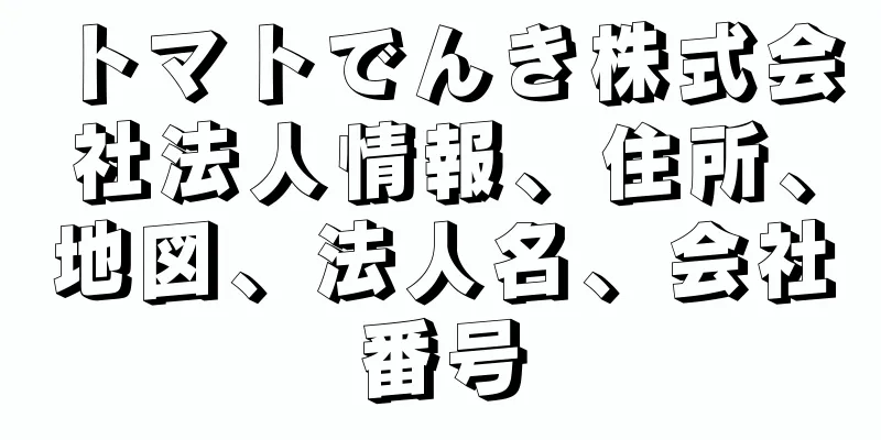 トマトでんき株式会社法人情報、住所、地図、法人名、会社番号