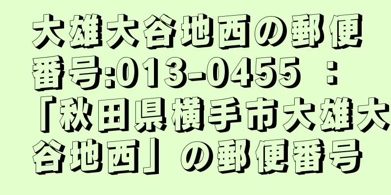 大雄大谷地西の郵便番号:013-0455 ： 「秋田県横手市大雄大谷地西」の郵便番号