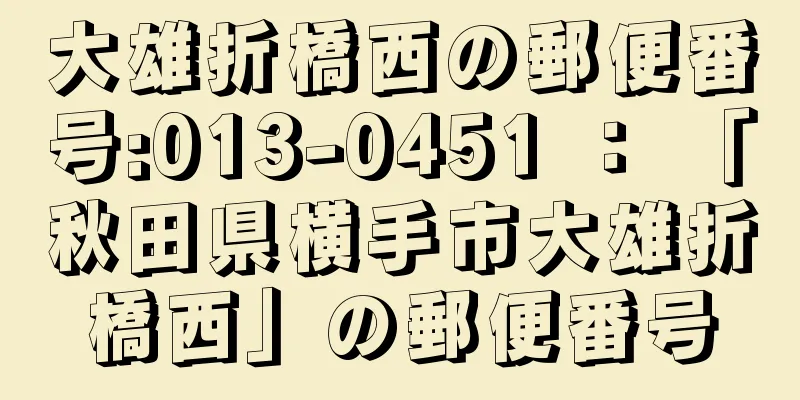 大雄折橋西の郵便番号:013-0451 ： 「秋田県横手市大雄折橋西」の郵便番号