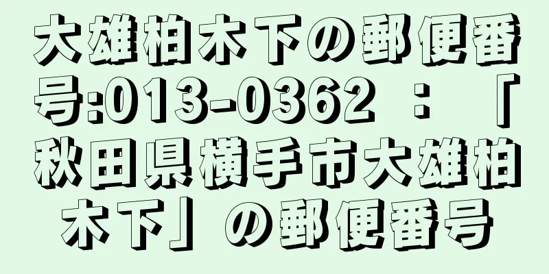 大雄柏木下の郵便番号:013-0362 ： 「秋田県横手市大雄柏木下」の郵便番号