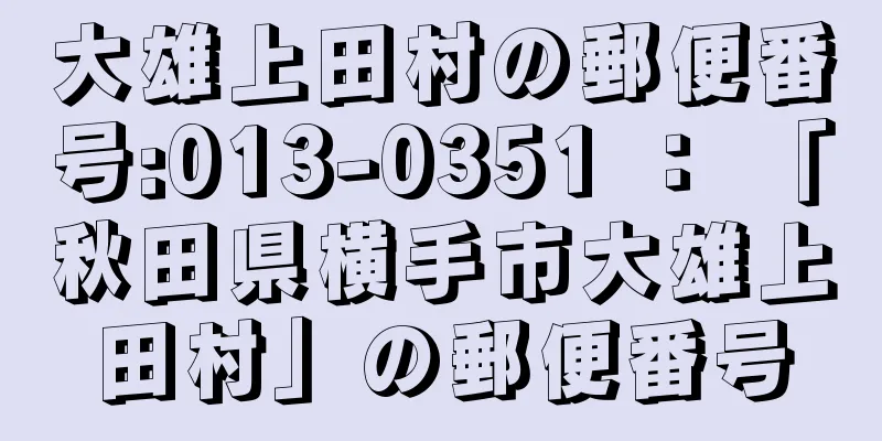 大雄上田村の郵便番号:013-0351 ： 「秋田県横手市大雄上田村」の郵便番号