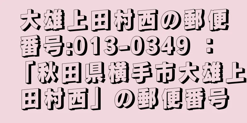 大雄上田村西の郵便番号:013-0349 ： 「秋田県横手市大雄上田村西」の郵便番号