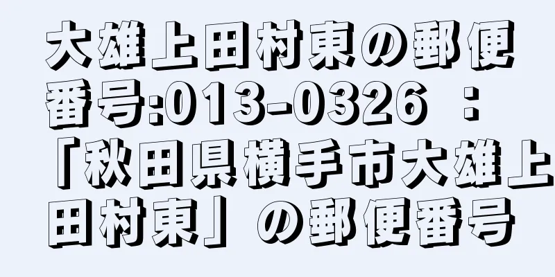 大雄上田村東の郵便番号:013-0326 ： 「秋田県横手市大雄上田村東」の郵便番号