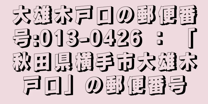 大雄木戸口の郵便番号:013-0426 ： 「秋田県横手市大雄木戸口」の郵便番号