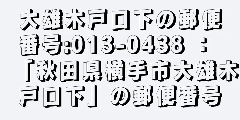 大雄木戸口下の郵便番号:013-0438 ： 「秋田県横手市大雄木戸口下」の郵便番号