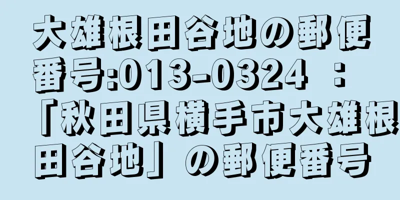 大雄根田谷地の郵便番号:013-0324 ： 「秋田県横手市大雄根田谷地」の郵便番号