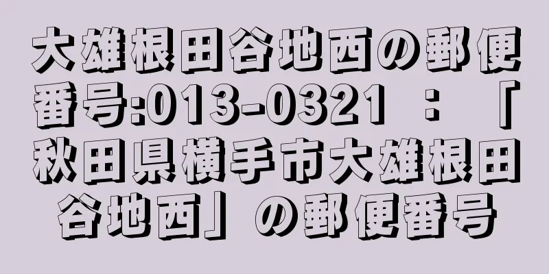 大雄根田谷地西の郵便番号:013-0321 ： 「秋田県横手市大雄根田谷地西」の郵便番号