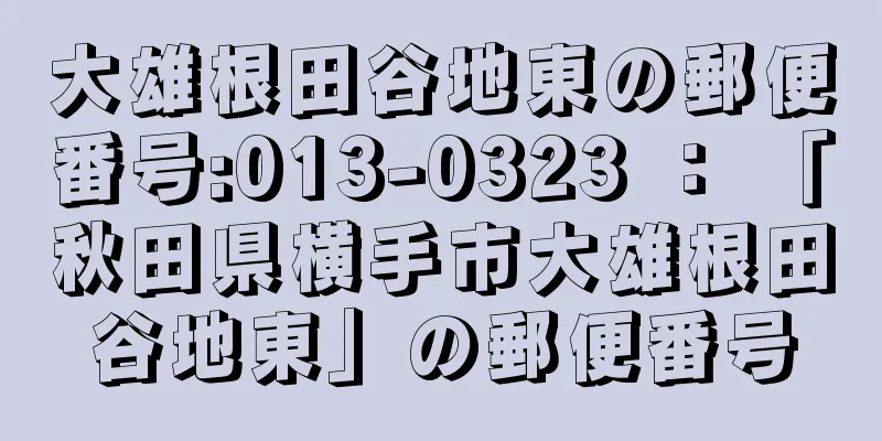 大雄根田谷地東の郵便番号:013-0323 ： 「秋田県横手市大雄根田谷地東」の郵便番号