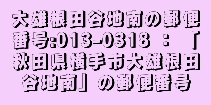 大雄根田谷地南の郵便番号:013-0318 ： 「秋田県横手市大雄根田谷地南」の郵便番号