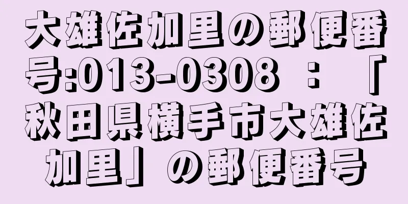 大雄佐加里の郵便番号:013-0308 ： 「秋田県横手市大雄佐加里」の郵便番号