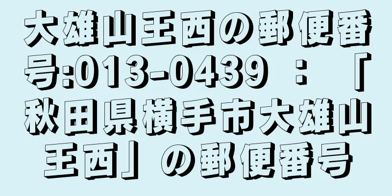 大雄山王西の郵便番号:013-0439 ： 「秋田県横手市大雄山王西」の郵便番号