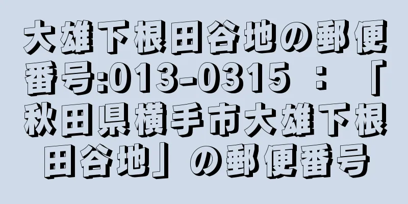 大雄下根田谷地の郵便番号:013-0315 ： 「秋田県横手市大雄下根田谷地」の郵便番号