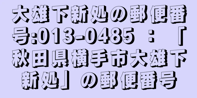 大雄下新処の郵便番号:013-0485 ： 「秋田県横手市大雄下新処」の郵便番号