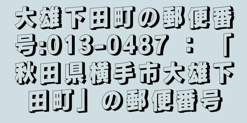 大雄下田町の郵便番号:013-0487 ： 「秋田県横手市大雄下田町」の郵便番号